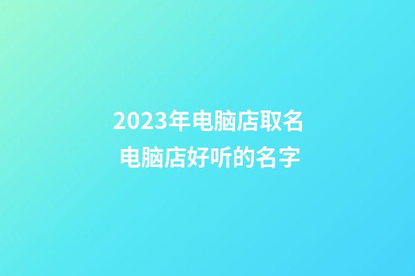 2023年电脑店取名 电脑店好听的名字-第1张-店铺起名-玄机派